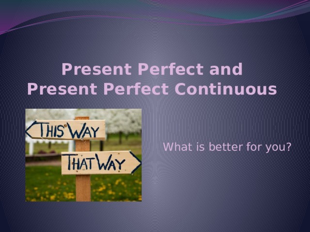 Present Perfect and Present Perfect Continuous   What is better  for you ? 
