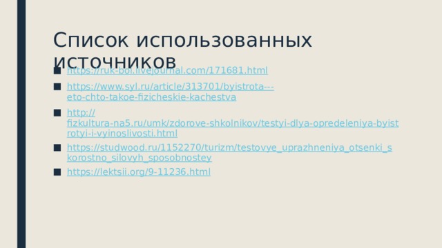 Список использованных источников https:// ruk-boi.livejournal.com/171681.html https://www.syl.ru/article/313701/byistrota--- eto-chto-takoe-fizicheskie-kachestva http:// fizkultura-na5.ru/umk/zdorove-shkolnikov/testyi-dlya-opredeleniya-byistrotyi-i-vyinoslivosti.html https://studwood.ru/1152270/turizm/testovye_uprazhneniya_otsenki_skorostno_silovyh_sposobnostey https://lektsii.org/9-11236.html 