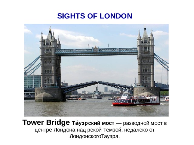 SIGHTS OF LONDON Tower Bridge Та́уэрский мост  — разводной мост в центре Лондона над рекой Темзой, недалеко от ЛондонскогоТауэра.  