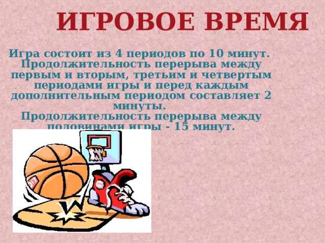 Игровое время Игра состоит из 4 периодов по 10 минут. Продолжительность перерыва между первым и вторым, третьим и четвертым периодами игры и перед каждым дополнительным периодом составляет 2 минуты. Продолжительность перерыва между половинами игры - 15 минут. 