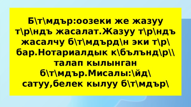 Б\т\мдър:оозеки же жазуу т\р\ндъ жасалат.Жазуу т\р\ндъ жасалчу б\т\мдърд\н эки т\р\ бар.Нотариалдык к\бълънд\р\\ талап кылынган б\т\мдър.Мисалы:\йд\ сатуу,белек кылуу б\т\мдър\ 