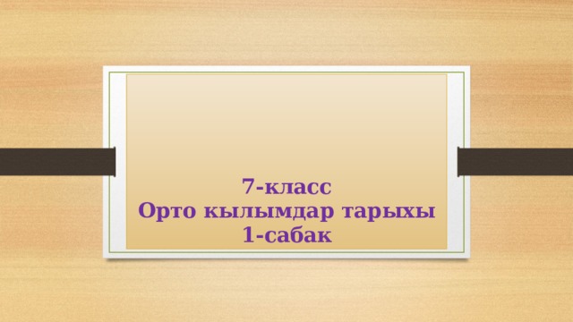     7-класс  Орто кылымдар тарыхы  1-сабак 