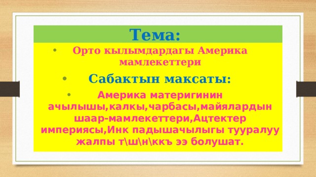 Тема: Орто кылымдардагы Америка мамлекеттери Сабактын максаты: Америка материгинин ачылышы,калкы,чарбасы,майялардын шаар-мамлекеттери,Ацтектер империясы,Инк падышачылыгы тууралуу жалпы т\ш\н\ккъ ээ болушат.        
