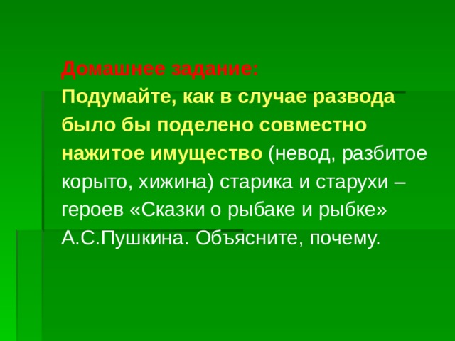 Домашнее задание: Подумайте, как в случае развода было бы поделено совместно нажитое имущество (невод, разбитое корыто, хижина) старика и старухи – героев «Сказки о рыбаке и рыбке» А.С.Пушкина. Объясните, почему. 