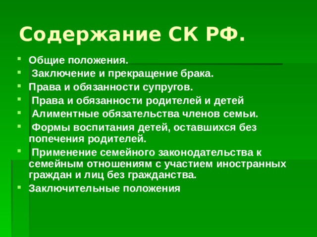 Содержание СК РФ. Общие положения.  Заключение и прекращение брака. Права и обязанности супругов.  Права и обязанности родителей и детей  Алиментные обязательства членов семьи.  Формы воспитания детей, оставшихся без попечения родителей.   Применение семейного законодательства к семейным отношениям с участием иностранных граждан и лиц без гражданства. Заключительные положения 