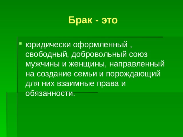 Брак - это юридически оформленный , свободный, добровольный союз мужчины и женщины, направленный на создание семьи и порождающий для них взаимные права и обязанности. 