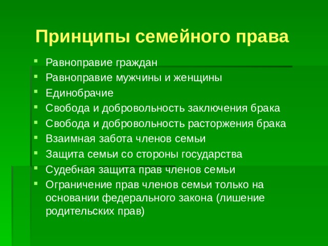 Принципы семейного права Равноправие граждан Равноправие мужчины и женщины Единобрачие Свобода и добровольность заключения брака Свобода и добровольность расторжения брака Взаимная забота членов семьи Защита семьи со стороны государства Судебная защита прав членов семьи Ограничение прав членов семьи только на основании федерального закона (лишение родительских прав) 