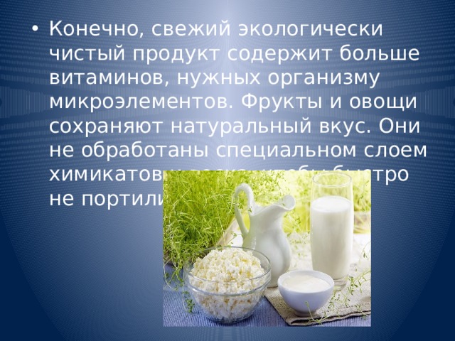 Конечно, свежий экологически чистый продукт содержит больше витаминов, нужных организму микроэлементов. Фрукты и овощи сохраняют натуральный вкус. Они не обработаны специальном слоем химикатов и воска, чтобы быстро не портились. 