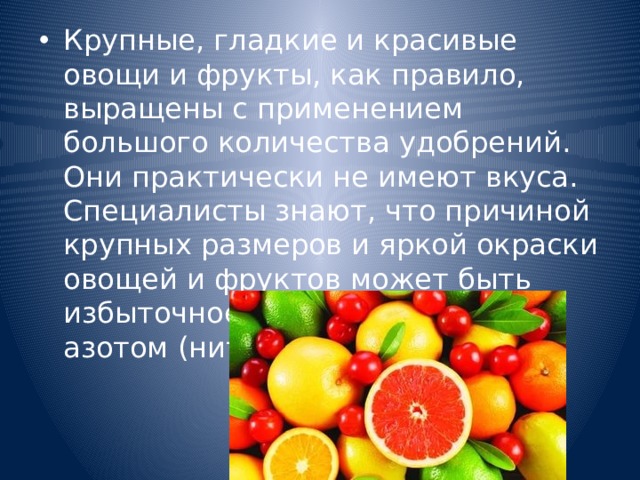 Крупные, гладкие и красивые овощи и фрукты, как правило, выращены с применением большого количества удобрений. Они практически не имеют вкуса. Специалисты знают, что причиной крупных размеров и яркой окраски овощей и фруктов может быть избыточное питание растений азотом (нитратами). 