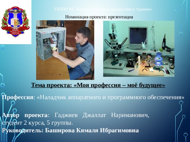 ГБПОУ РД Колледж народных промыслов и туризма»  Номинация проекта: презентация Тема проекта: «Моя профессия – моё будущее» Профессия : «Наладчик аппаратного и программного обеспечения» Автор проекта : Гаджиев Джаллат Нариманович, студент 2 курса, 5 группы. Руководитель: Баширова Кямаля Ибрагимовна 