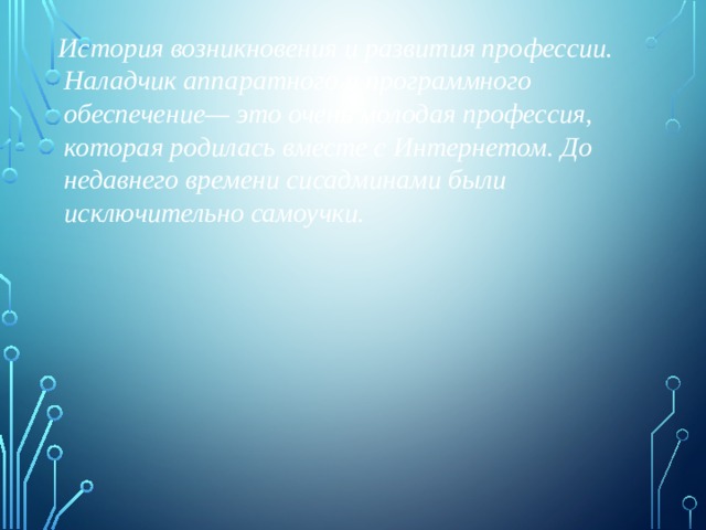  История возникновения и развития профессии. Наладчик аппаратного и программного обеспечение— это очень молодая профессия, которая родилась вместе с Интернетом. До недавнего времени сисадминами были исключительно самоучки. 