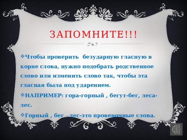ЗАПОМНИТЕ!!!  Чтобы проверить безударную гласную в корне слова, нужно подобрать родственное слово или изменить слово так, чтобы эта гласная была под ударением. НАПРИМЕР: гора-горный , бегут-бег, леса-лес. Горный , бег , лес-это проверочные слова.  рппрпр  