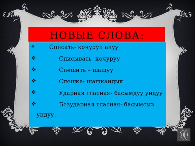 Новые слова:  Списать- кочуруп алуу  Списывать- кочуруу  Спешить – шашуу  Спешка- шашкандык  Ударная гласная- басымдуу ундуу  Безударная гласная- басымсыз ундуу. 