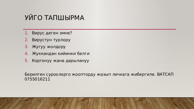 Уйго тапшырма Вирус деген эмне? Вирустун турлору Жугуу жолдору Жуккандан кийинки белги Коргонуу жана дарылануу Берилген суроолорго жоопторду жазып личкага жибергиле. ВАТСАП 0755016211 