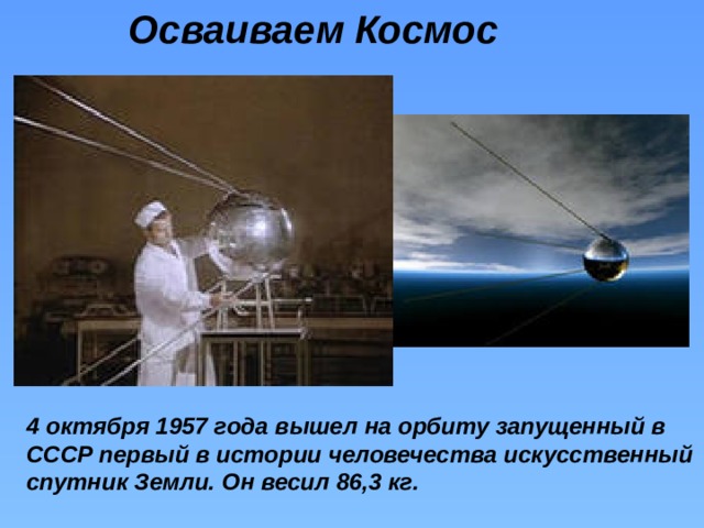 Осваиваем Космос 4 октября 1957 года вышел на орбиту запущенный в СССР первый в истории человечества искусственный спутник Земли. Он весил 86,3 кг.  