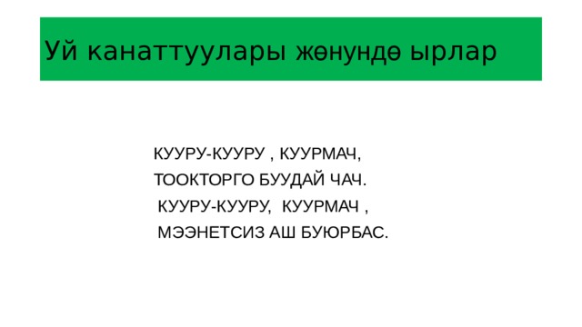 Уй канаттуулары жөнундө ырлар  КУУРУ-КУУРУ , КУУРМАЧ,  ТООКТОРГО БУУДАЙ ЧАЧ.  КУУРУ-КУУРУ, КУУРМАЧ ,  МЭЭНЕТСИЗ АШ БУЮРБАС. 