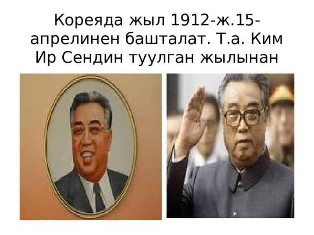 Кореяда жыл 1912-ж.15-апрелинен башталат. Т.а. Ким Ир Сендин туулган жылынан 