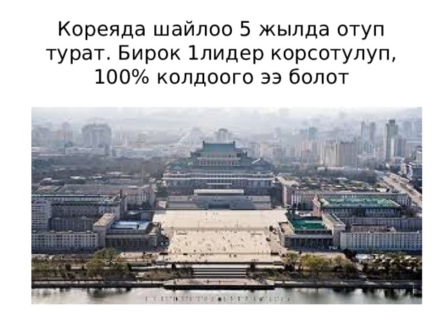 Кореяда шайлоо 5 жылда отуп турат. Бирок 1лидер корсотулуп, 100% колдоого ээ болот 