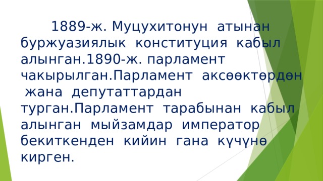  1889-ж. Муцухитонун атынан буржуазиялык конституция кабыл алынган.1890-ж. парламент чакырылган.Парламент аксөөктөрдөн жана депутаттардан турган.Парламент тарабынан кабыл алынган мыйзамдар император бекиткенден кийин гана күчүнө кирген. 