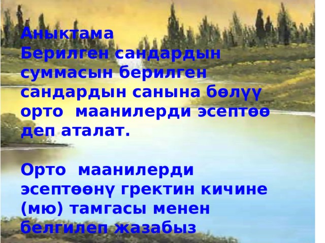 Аныктама Берилген сандардын суммасын берилген сандардын санына бөлүү орто маанилерди эсептөө деп аталат.  Орто маанилерди эсептөөнү гректин кичине (мю) тамгасы менен белгилеп жазабыз 