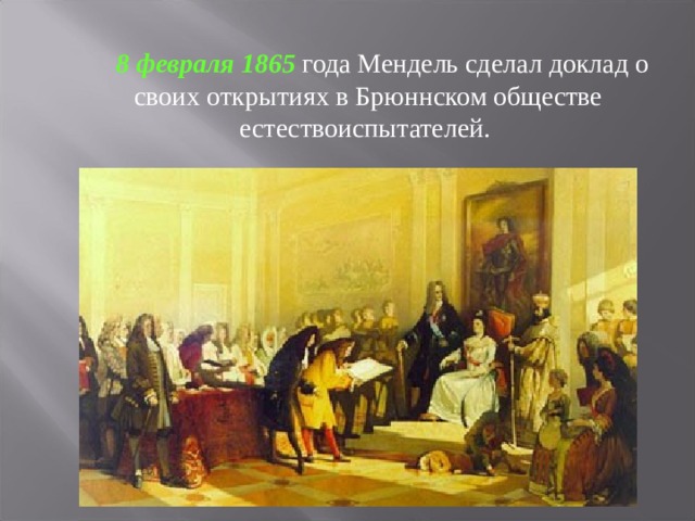   8 февраля 1865 года Мендель сделал доклад о своих открытиях в Брюннском обществе естествоиспытателей. 