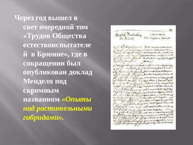 Через год вышел в свет очередной том «Трудов Общества естествоиспытателей в Брюнне», где в сокращении был опубликован доклад Менделя под скромным названиям  «Опыты над растительными гибридами».  
