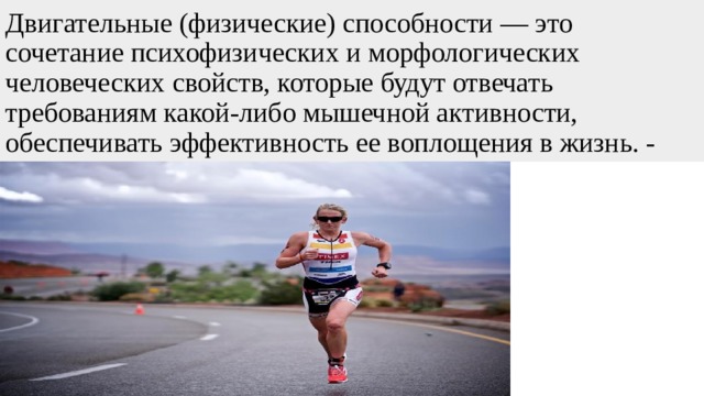 Двигательные (физические) способности — это сочетание психофизических и морфологических человеческих свойств, которые будут отвечать требованиям какой-либо мышечной активности, обеспечивать эффективность ее воплощения в жизнь. - 