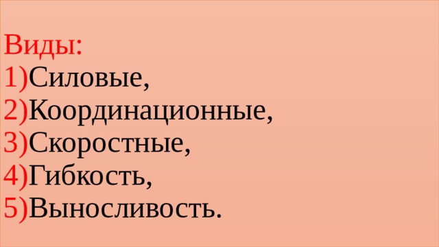 Виды:  1) Силовые,  2) Координационные,  3) Скоростные,  4) Гибкость,  5) Выносливость. 