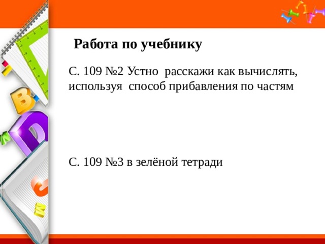 Работа по учебнику С. 109 №2 Устно расскажи как вычислять, используя способ прибавления по частям С. 109 №3 в зелёной тетради 