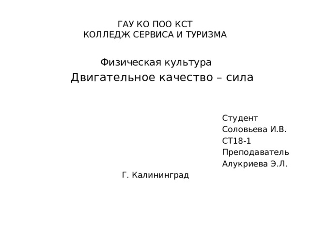 ГАУ КО ПОО КСТ  КОЛЛЕДЖ СЕРВИСА И ТУРИЗМА  Физическая культура Двигательное качество – сила Студент Соловьева И.В. СТ18-1 Преподаватель Алукриева Э.Л. Г. Калининград 