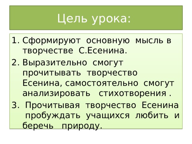 Цель урока: Сформируют основную мысль в творчестве С.Есенина. Выразительно смогут прочитывать творчество Есенина, самостоятельно смогут анализировать стихотворения .  Прочитывая творчество Есенина пробуждать учащихся любить и беречь природу. 