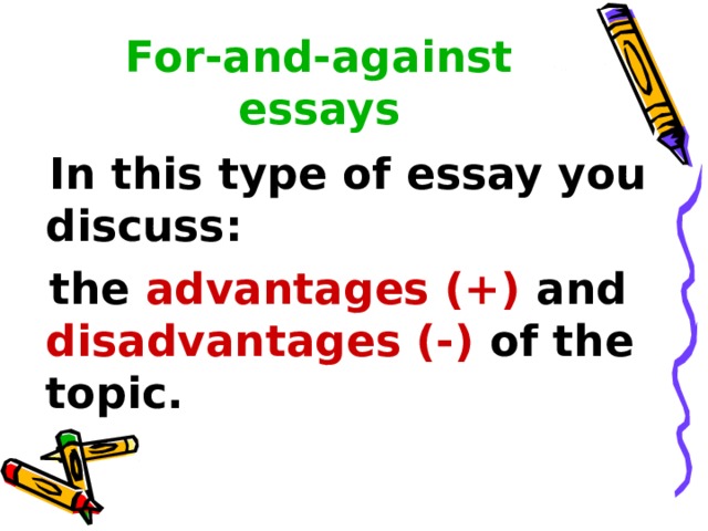 For-and-against essays  In this type of essay you discuss:  the advantages (+) and disadvantages (-) of the topic. 