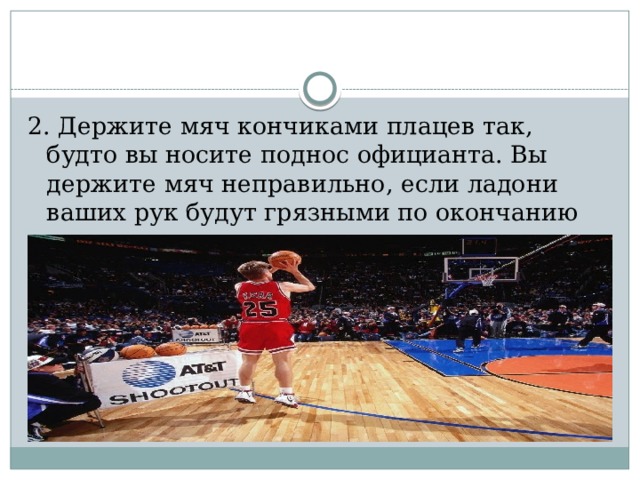 2. Держите мяч кончиками плацев так, будто вы носите поднос официанта. Вы держите мяч неправильно, если ладони ваших рук будут грязными по окончанию игры. 