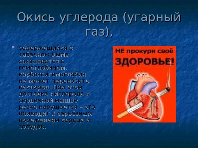 содержащийся в табачном дыме связывается с гемоглобином, карбоксигемоглобин не может переносить кислород. При этом доставка кислорода к сердечной мышце резко нарушается – это приводит к серьёзным поражениям сердца и сосудов.