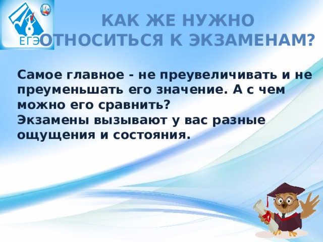Как же нужно относиться к экзаменам?    Самое главное - не преувеличивать и не преуменьшать его значение. А с чем можно его сравнить? Экзамены вызывают у вас разные ощущения и состояния. 