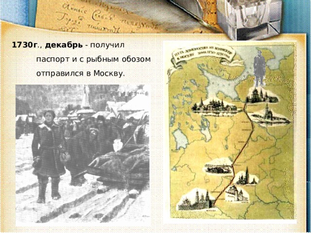 1730г ., декабрь - получил паспорт и с рыбным обозом отправился в Москву. 
