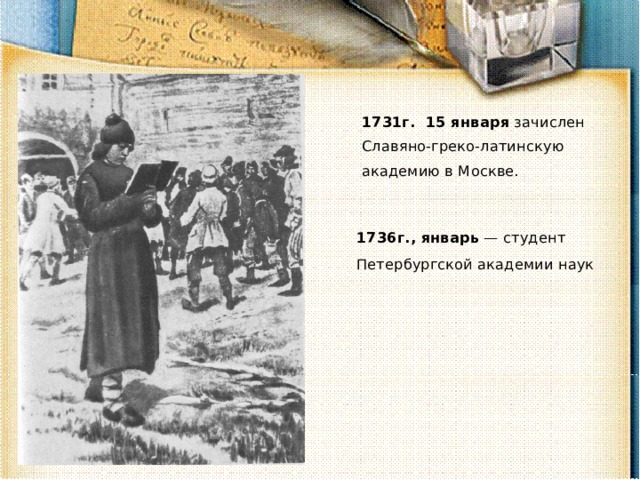 1731г. 15 января зачислен Славяно-греко-латинскую академию в Москве. 1736г., январь — студент Петербургской академии наук 