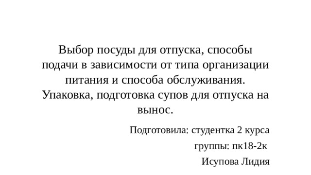 Выбор посуды для отпуска, способы подачи в зависимости от типа организации  питания и способа обслуживания. Упаковка, подготовка супов для отпуска на вынос. Подготовила: студентка 2 курса  группы: пк18-2к Исупова Лидия 