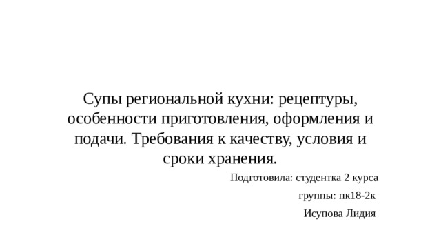 Супы региональной кухни: рецептуры, особенности приготовления, оформления и подачи. Требования к качеству, условия и сроки хранения. Подготовила: студентка 2 курса  группы: пк18-2к Исупова Лидия 