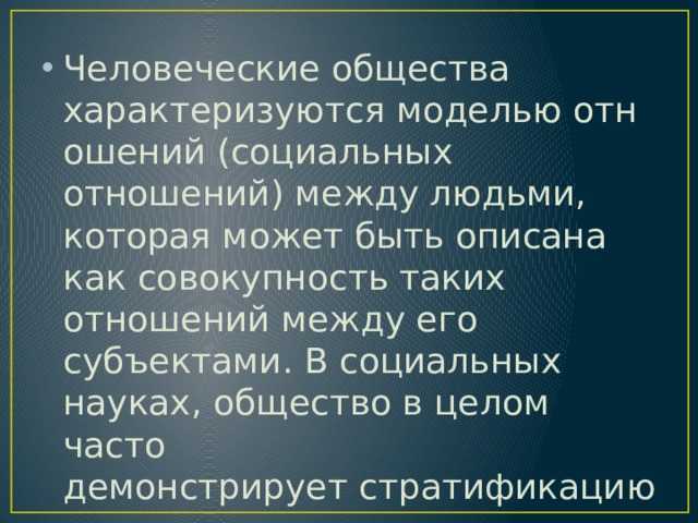 Человеческие общества характеризуются моделью отношений (социальных отношений) между людьми, которая может быть описана как совокупность таких отношений между его субъектами. В социальных науках, общество в целом часто демонстрирует стратификацию. 