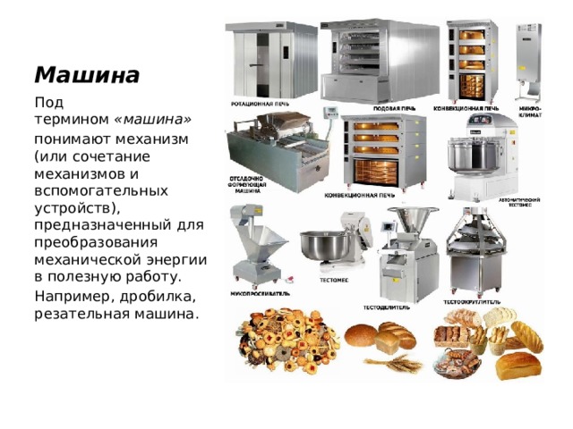 Машина Под термином  «машина»  понимают механизм (или сочетание механизмов и вспомогательных устройств), предназначенный для преобразования механической энергии в полезную работу. Например, дробилка, резательная машина. 