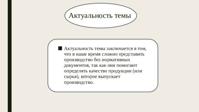 Актуальность темы Актуальность темы заключается в том, что в наше время сложно представить производство без нормативных документов, так как они помогают определять качество продукции (или сырья), которое выпускает производство. 