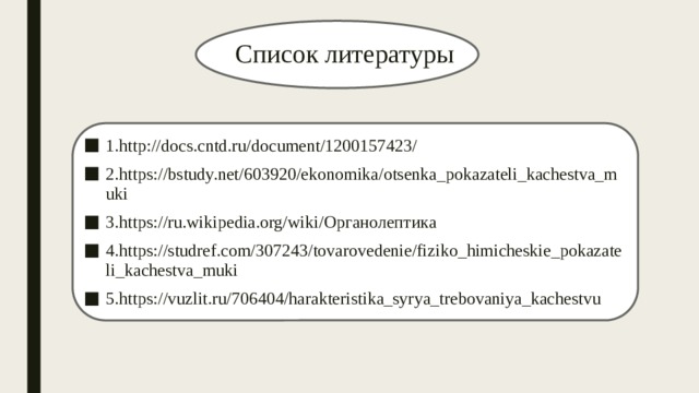 Список литературы 1.http://docs.cntd.ru/document/1200157423/ 2.https://bstudy.net/603920/ekonomika/otsenka_pokazateli_kachestva_muki 3.https://ru.wikipedia.org/wiki/Органолептика 4.https://studref.com/307243/tovarovedenie/fiziko_himicheskie_pokazateli_kachestva_muki 5.https://vuzlit.ru/706404/harakteristika_syrya_trebovaniya_kachestvu 