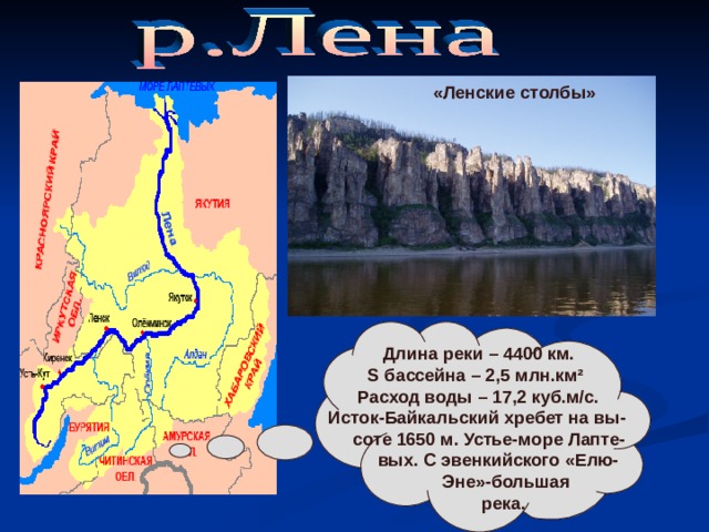 «Ленские столбы»  Длина реки – 4400 км.  S бассейна – 2,5 млн.км ²  Расход воды – 17,2 куб.м / с. Исток-Байкальский хребет на вы-  соте 1650 м. Устье-море Лапте-  вых. С эвенкийского «Елю-  Эне»-большая  река. 