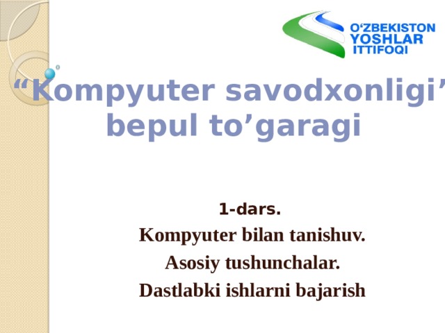 “ Kompyuter savodxonligi” bepul to’garagi 1-dars. Kompyuter bilan tanishuv. Asosiy tushunchalar. Dastlabki ishlarni bajarish 