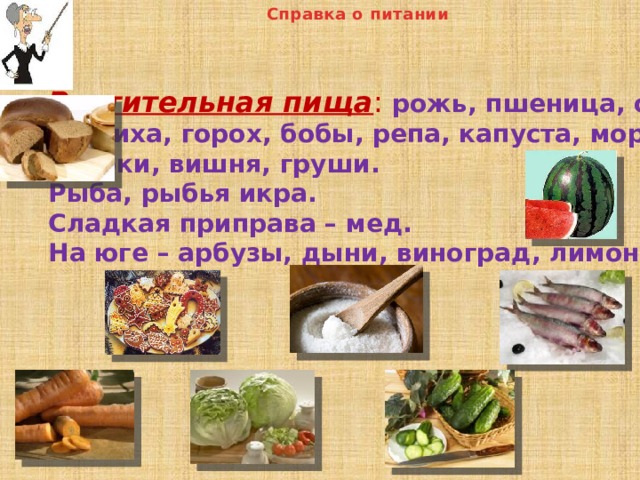 Справка о питании Растительная пища :  рожь, пшеница, овес, гречиха, горох, бобы, репа, капуста, морковь, яблоки, вишня, груши. Рыба, рыбья икра. Сладкая приправа – мед. На юге – арбузы, дыни, виноград, лимоны . 