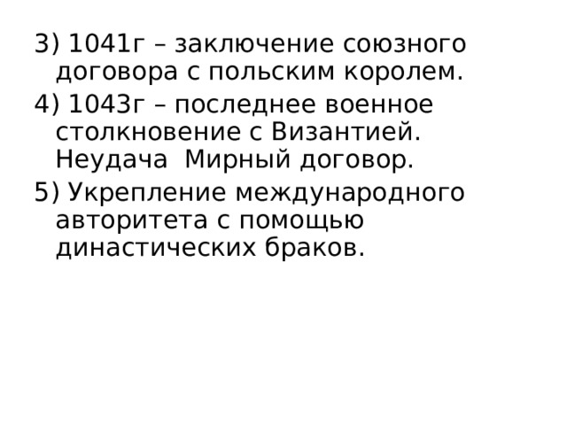 3) 1041г – заключение союзного договора с польским королем. 4) 1043г – последнее военное столкновение с Византией. Неудача Мирный договор. 5) Укрепление международного авторитета с помощью династических браков. 
