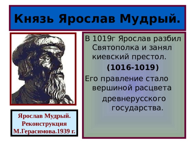 Князь Ярослав Мудрый. В 1019г Ярослав разбил Святополка и занял киевский престол. (1016-1019) Его правление стало вершиной расцвета древнерусского государства. Ярослав Мудрый. Реконструкция М.Герасимова.1939 г. 