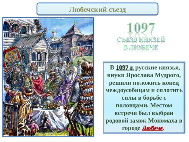 Любечский съезд  В 1097 г. русские князья, внуки Ярослава Мудрого, решили положить конец междоусобицам и сплотить силы в борьбе с половцами. Местом встречи был выбран родовой замок Мономаха в городе Любече . 