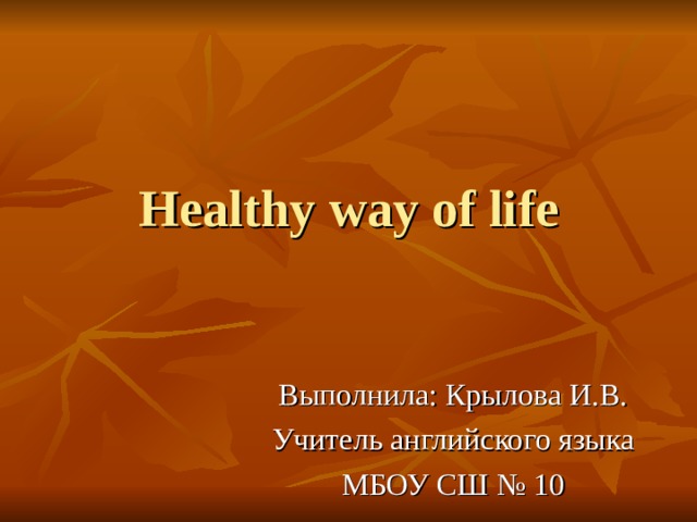 Healthy way of life Выполнила: Крылова И.В. Учитель английского языка МБОУ СШ № 10 